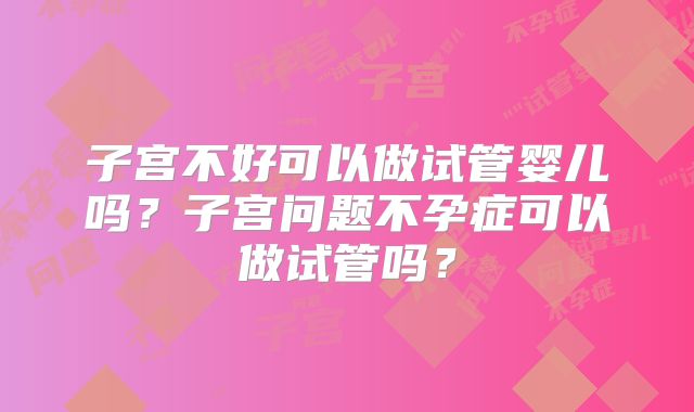子宫不好可以做试管婴儿吗？子宫问题不孕症可以做试管吗？