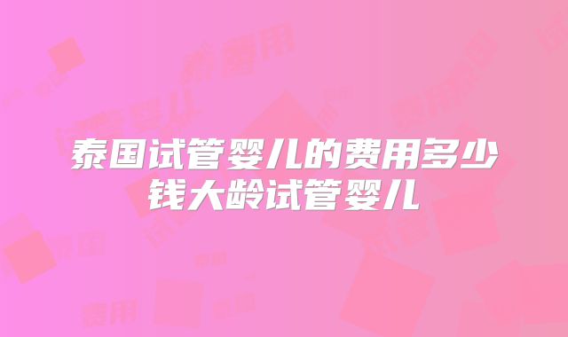 泰国试管婴儿的费用多少钱大龄试管婴儿