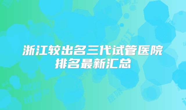 浙江较出名三代试管医院排名最新汇总