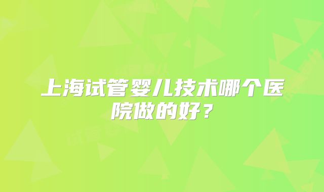 上海试管婴儿技术哪个医院做的好？