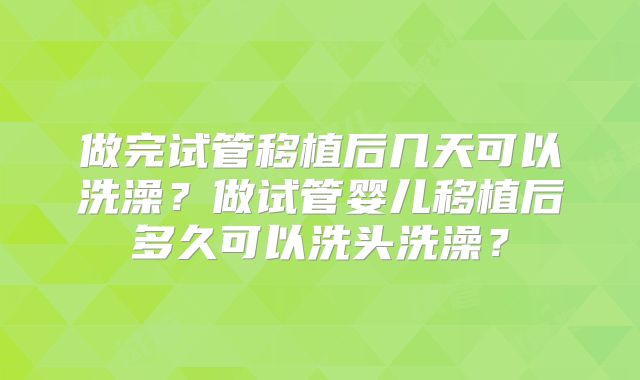 做完试管移植后几天可以洗澡?做试管婴儿移植后多久可以洗头洗澡?