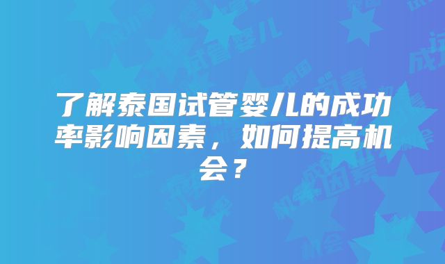 了解泰国试管婴儿的成功率影响因素，如何提高机会？