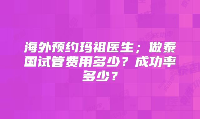 海外预约玛祖医生；做泰国试管费用多少？成功率多少？