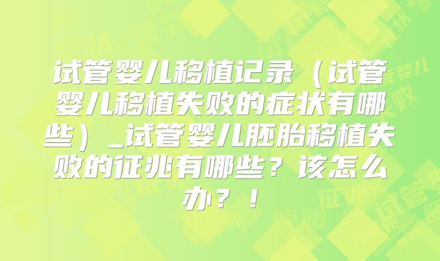 试管婴儿移植记录（试管婴儿移植失败的症状有哪些）_试管婴儿胚胎移植失败的征兆有哪些？该怎么办？！