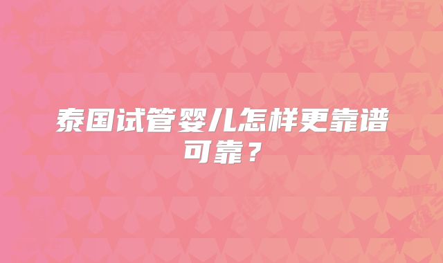 泰国试管婴儿怎样更靠谱可靠?