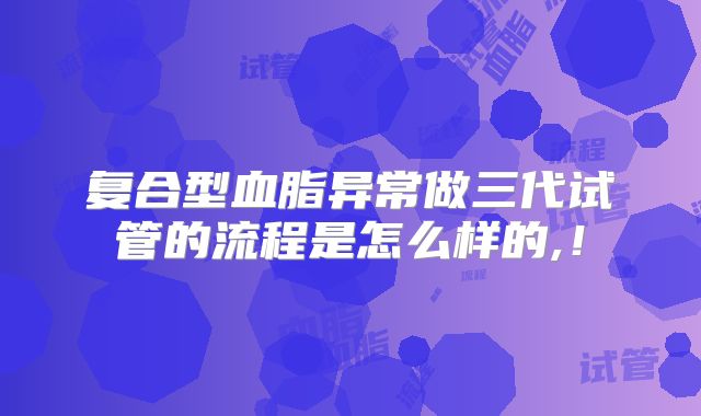 复合型血脂异常做三代试管的流程是怎么样的,!