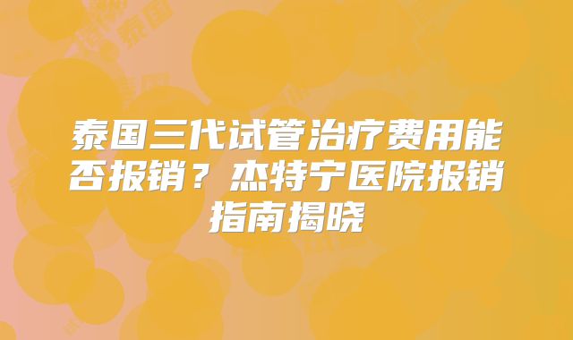 泰国三代试管治疗费用能否报销？杰特宁医院报销指南揭晓