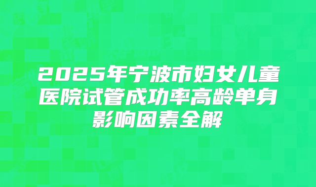 2025年宁波市妇女儿童医院试管成功率高龄单身影响因素全解