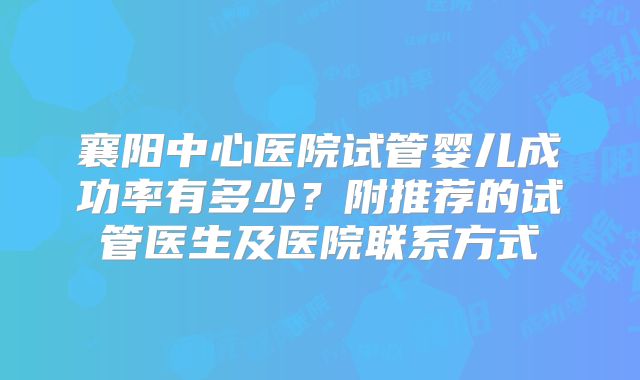 襄阳中心医院试管婴儿成功率有多少?附推荐的试管医生及医院联系方式