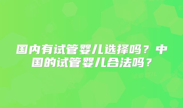 国内有试管婴儿选择吗？中国的试管婴儿合法吗？
