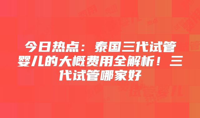 今日热点：泰国三代试管婴儿的大概费用全解析！三代试管哪家好