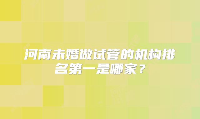 河南未婚做试管的机构排名第一是哪家?