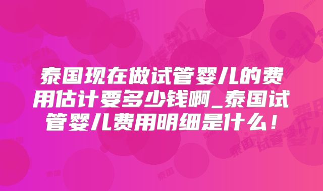 泰国现在做试管婴儿的费用估计要多少钱啊_泰国试管婴儿费用明细是什么!