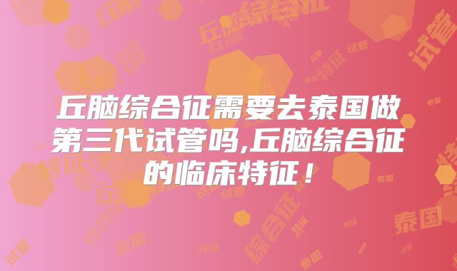 丘脑综合征需要去泰国做第三代试管吗,丘脑综合征的临床特征！