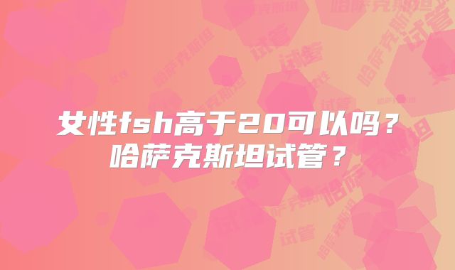 女性fsh高于20可以吗？哈萨克斯坦试管？