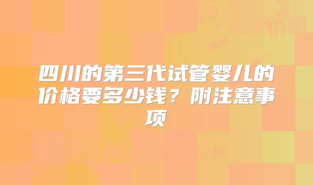 四川的第三代试管婴儿的价格要多少钱?附注意事项