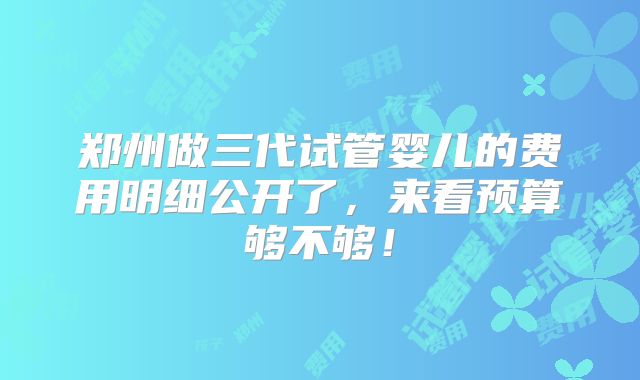 郑州做三代试管婴儿的费用明细公开了，来看预算够不够！