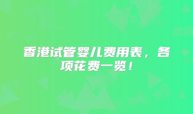 香港试管婴儿费用表，各项花费一览！