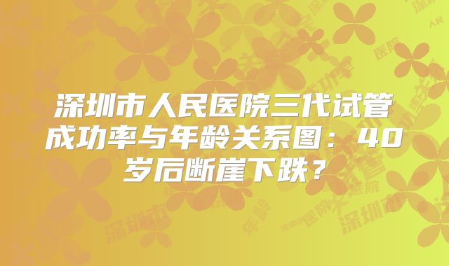 深圳市人民医院三代试管成功率与年龄关系图:40岁后断崖下跌?