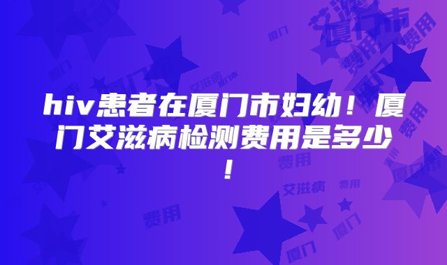 hiv患者在厦门市妇幼！厦门艾滋病检测费用是多少！