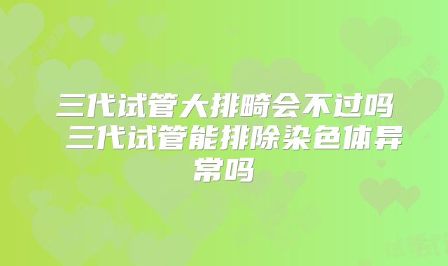 三代试管大排畸会不过吗 三代试管能排除染色体异常吗
