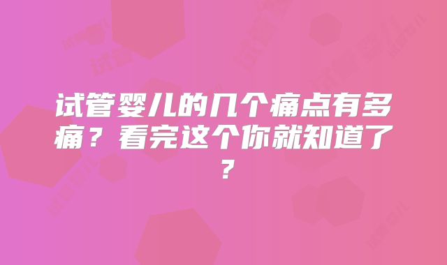 试管婴儿的几个痛点有多痛？看完这个你就知道了？