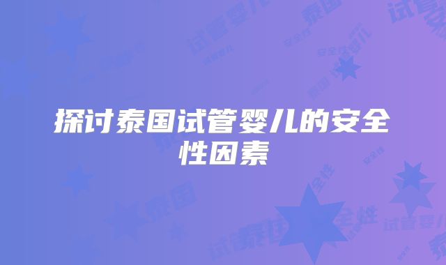 探讨泰国试管婴儿的安全性因素