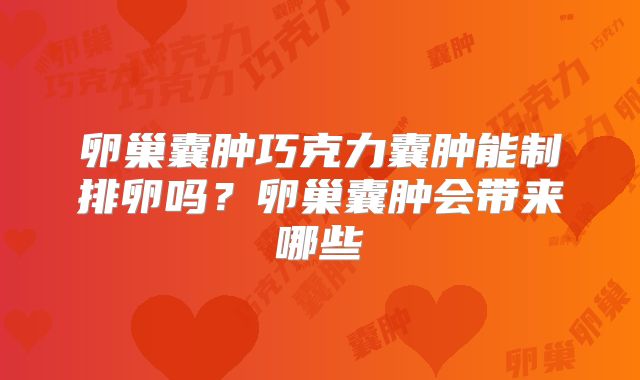 卵巢囊肿巧克力囊肿能制排卵吗？卵巢囊肿会带来哪些