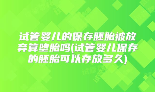 试管婴儿的保存胚胎被放弃算堕胎吗(试管婴儿保存的胚胎可以存放多久)