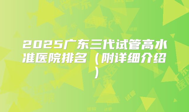 2025广东三代试管高水准医院排名(附详细介绍)