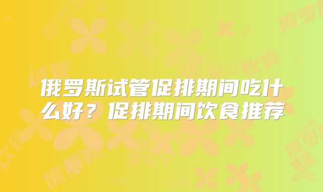 俄罗斯试管促排期间吃什么好？促排期间饮食推荐