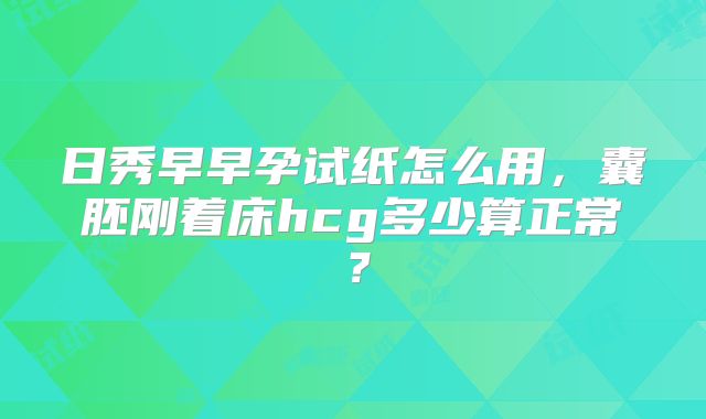 日秀早早孕试纸怎么用，囊胚刚着床hcg多少算正常？