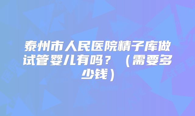 泰州市人民医院精子库做试管婴儿有吗？（需要多少钱）