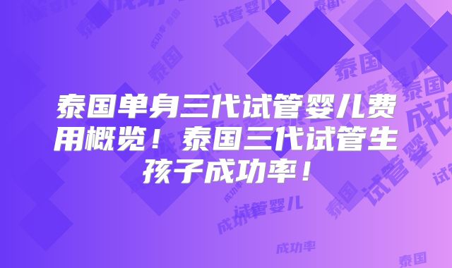 泰国单身三代试管婴儿费用概览！泰国三代试管生孩子成功率！