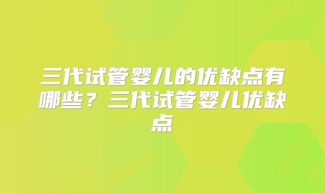 三代试管婴儿的优缺点有哪些?三代试管婴儿优缺点