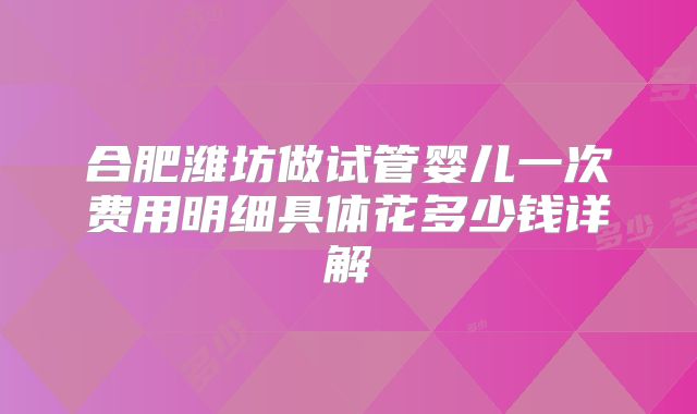合肥潍坊做试管婴儿一次费用明细具体花多少钱详解