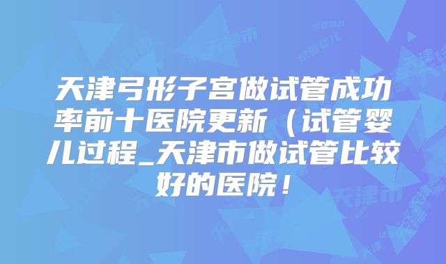 天津弓形子宫做试管成功率前十医院更新(试管婴儿过程_天津市做试管比较好的医院!