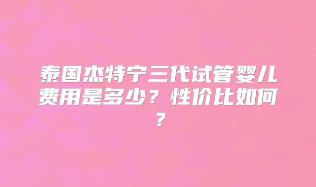 泰国杰特宁三代试管婴儿费用是多少?性价比如何?