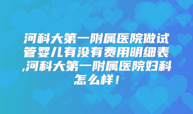 河科大第一附属医院做试管婴儿有没有费用明细表,河科大第一附属医院妇科怎么样！