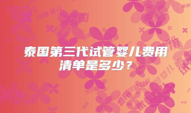 泰国第三代试管婴儿费用清单是多少?