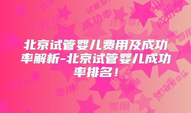 北京试管婴儿费用及成功率解析-北京试管婴儿成功率排名！