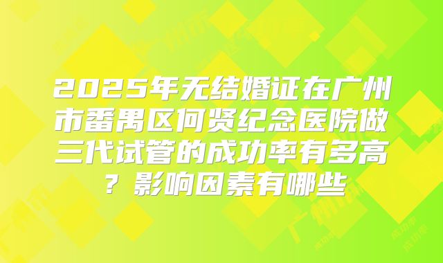 2025年无结婚证在广州市番禺区何贤纪念医院做三代试管的成功率有多高?影响因素有哪些