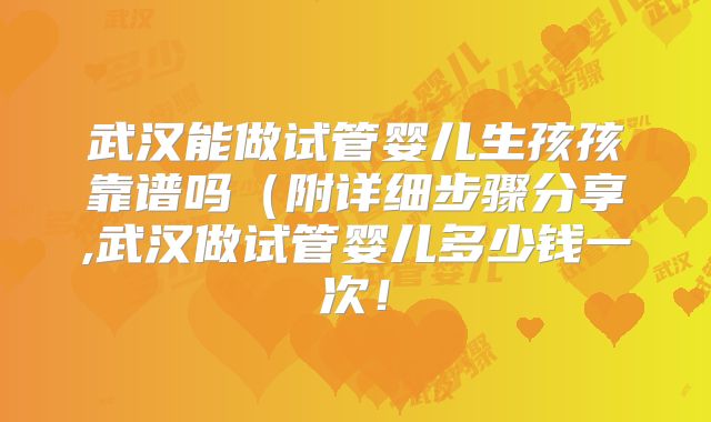 武汉能做试管婴儿生孩孩靠谱吗（附详细步骤分享,武汉做试管婴儿多少钱一次！