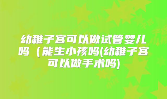 幼稚子宫可以做试管婴儿吗（能生小孩吗(幼稚子宫可以做手术吗)