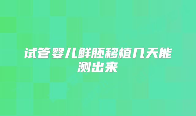 试管婴儿鲜胚移植几天能测出来