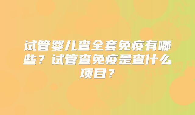 试管婴儿查全套免疫有哪些？试管查免疫是查什么项目？