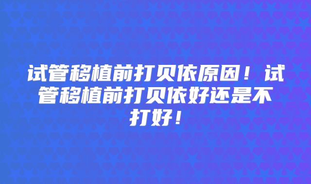 试管移植前打贝依原因!试管移植前打贝依好还是不打好!
