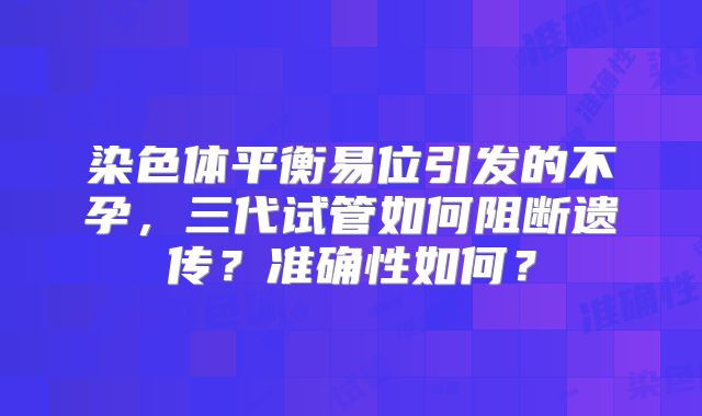 染色体平衡易位引发的不孕，三代试管如何阻断遗传？准确性如何？