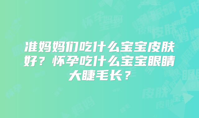 准妈妈们吃什么宝宝皮肤好?怀孕吃什么宝宝眼睛大睫毛长?