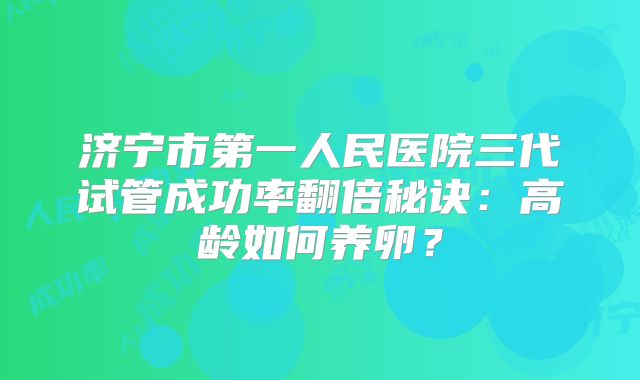 济宁市第一人民医院三代试管成功率翻倍秘诀：高龄如何养卵？